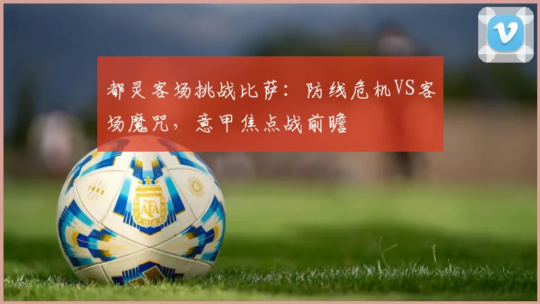 都灵客场挑战比萨：防线危机VS客场魔咒，意甲焦点战前瞻
