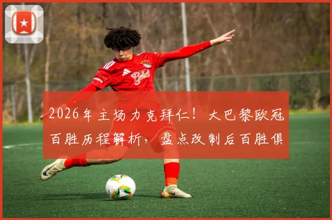2026年主场力克拜仁！大巴黎欧冠百胜历程解析，盘点改制后百胜俱乐部完整名单及历史交锋