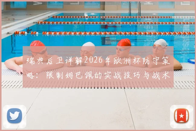 瑞典后卫详解2026年欧洲杯防守策略：限制姆巴佩的实战技巧与战术心得