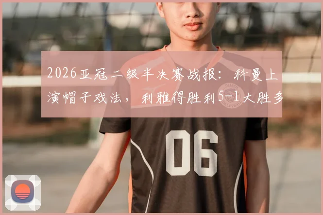 2026亚冠二级半决赛战报：科曼上演帽子戏法，利雅得胜利5-1大胜多哈国民晋级决赛，附全场录像回放链接