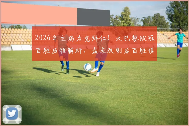 2026年主场力克拜仁!大巴黎欧冠百胜历程解析,盘点改制后百胜俱乐部完整名单及历史交锋