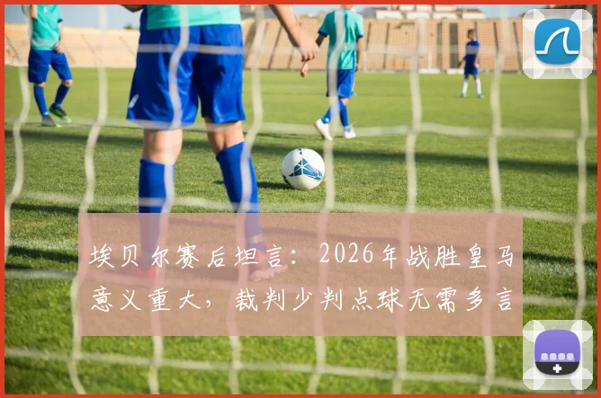 埃贝尔赛后坦言：2026年战胜皇马意义重大，裁判少判点球无需多言
