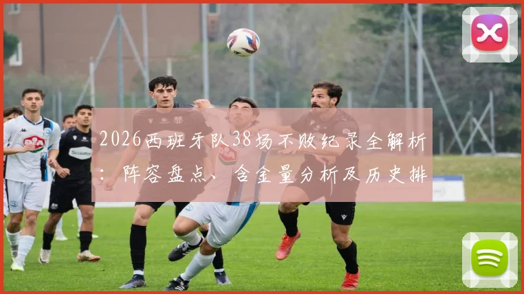 2026西班牙队38场不败纪录全解析：阵容盘点、含金量分析及历史排名，揭秘谁将终结这一神迹