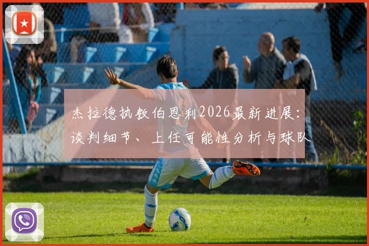 杰拉德执教伯恩利2026最新进展：谈判细节、上任可能性分析与球队前景前瞻