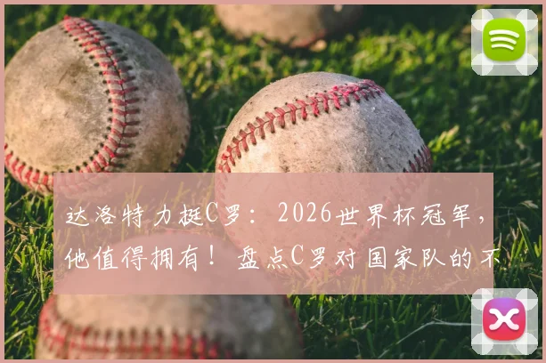 达洛特力挺C罗：2026世界杯冠军，他值得拥有！盘点C罗对国家队的不朽贡献