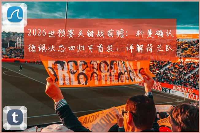 2026世预赛关键战前瞻：科曼确认德佩状态回归可首发，详解荷兰队迎战日本队备战策略与战术布局