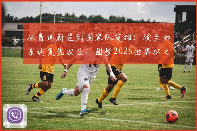 从青训新星到国家队英雄：埃兰加亲述复仇波兰、圆梦2026世界杯之路，瑞典飞翼成长史全回顾