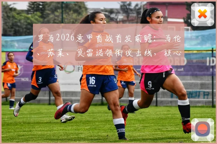 罗马2026意甲首战首发前瞻：马伦、苏莱、莫雷诺领衔攻击线，核心迪巴拉伤缺影响几何？