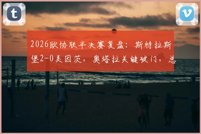 2026欧协联半决赛复盘:斯特拉斯堡2-0美因茨,奥塔拉关键破门,总分2-2后晋级规则与形势全面解读