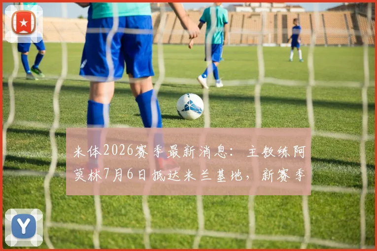 米体2026赛季最新消息：主教练阿莫林7月6日抵达米兰基地，新赛季工作即将启动，附阿莫林战术风格解析