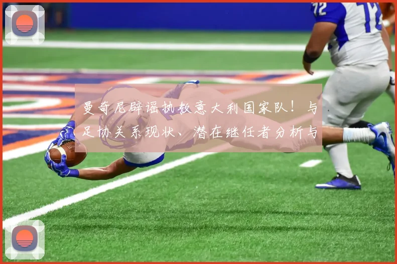 曼奇尼辟谣执教意大利国家队！与足协关系现状、潜在继任者分析与2026世界杯前景展望