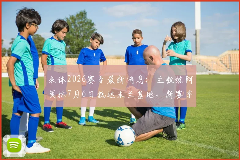 米体2026赛季最新消息：主教练阿莫林7月6日抵达米兰基地，新赛季工作即将启动，附阿莫林战术风格解析
