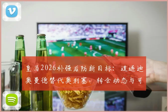 皇马2026补强后防新目标：追逐迪奥曼德替代奥利塞，转会动态与可行性分析