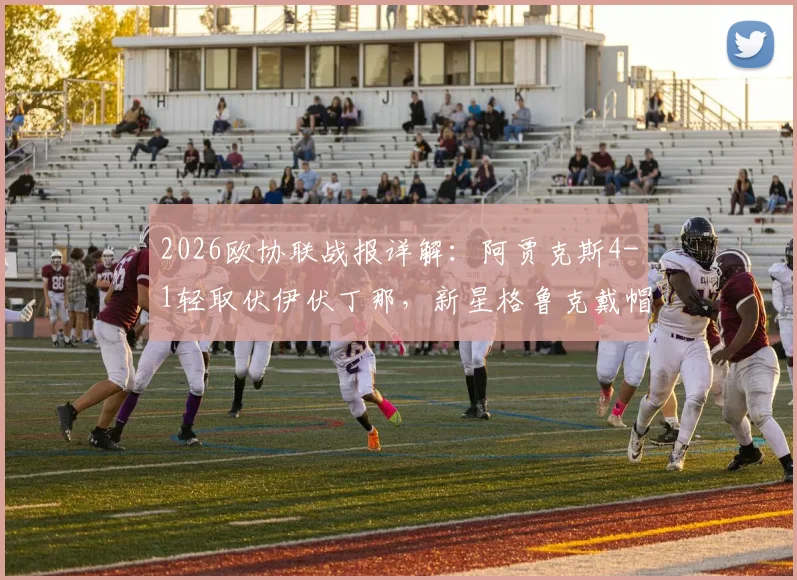 2026欧协联战报详解:阿贾克斯4-1轻取伏伊伏丁那,新星格鲁克戴帽引爆全场,比赛全程回顾与战术解析