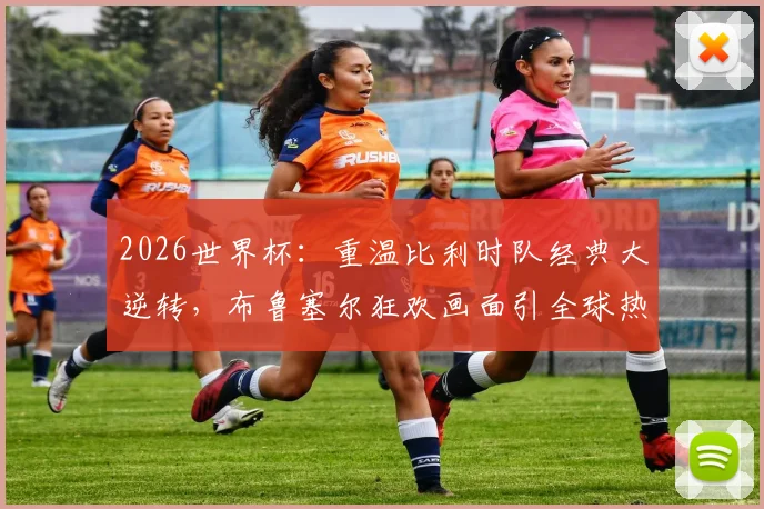 2026世界杯：重温比利时队经典大逆转，布鲁塞尔狂欢画面引全球热议，深度解析红魔未来