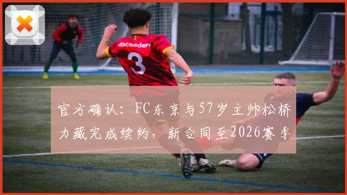 官方确认：FC东京与57岁主帅松桥力藏完成续约，新合同至2026赛季结束