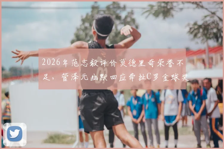 2026年范志毅评价莫德里奇荣誉不足，管泽元幽默回应牵扯C罗金球奖往事