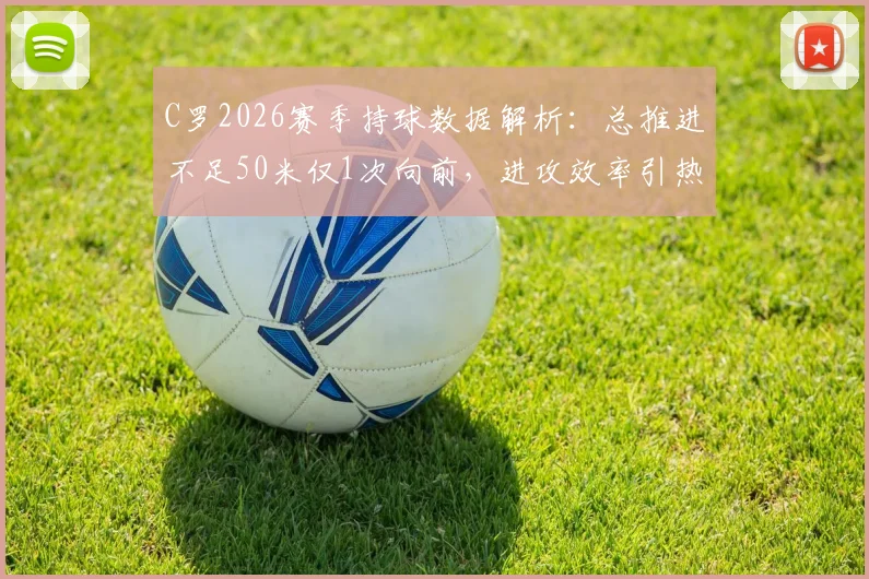C罗2026赛季持球数据解析：总推进不足50米仅1次向前，进攻效率引热议