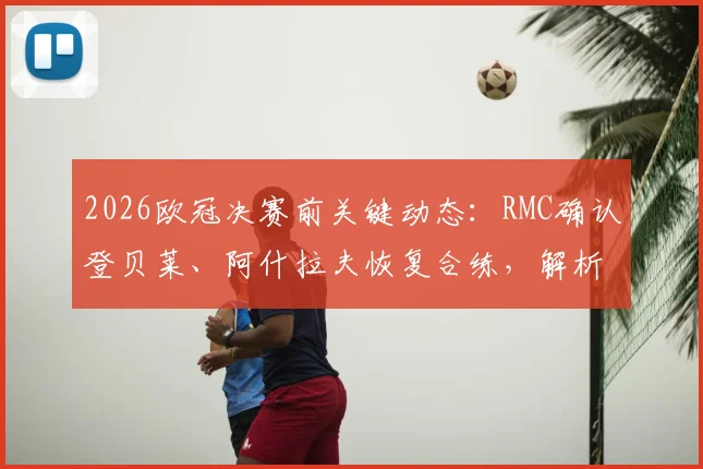 2026欧冠决赛前关键动态：RMC确认登贝莱、阿什拉夫恢复合练，解析巴黎圣日耳曼伤病情况及决赛前景