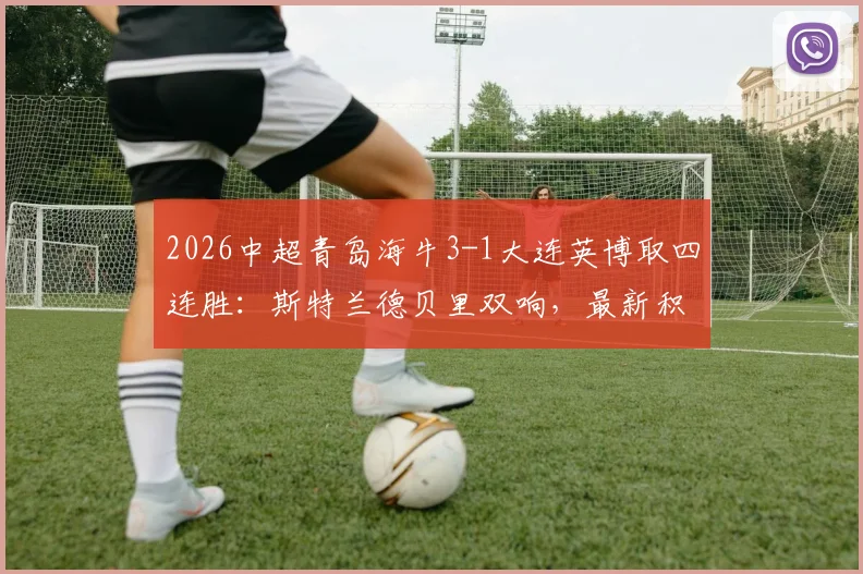 2026中超青岛海牛3-1大连英博取四连胜:斯特兰德贝里双响,最新积分与赛事回顾分析