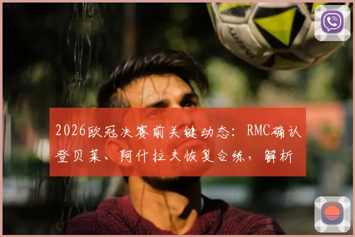2026欧冠决赛前关键动态：RMC确认登贝莱、阿什拉夫恢复合练，解析巴黎圣日耳曼伤病情况及决赛前景