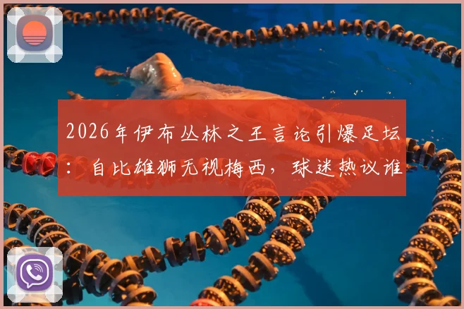 2026年伊布丛林之王言论引爆足坛：自比雄狮无视梅西，球迷热议谁是真正的王