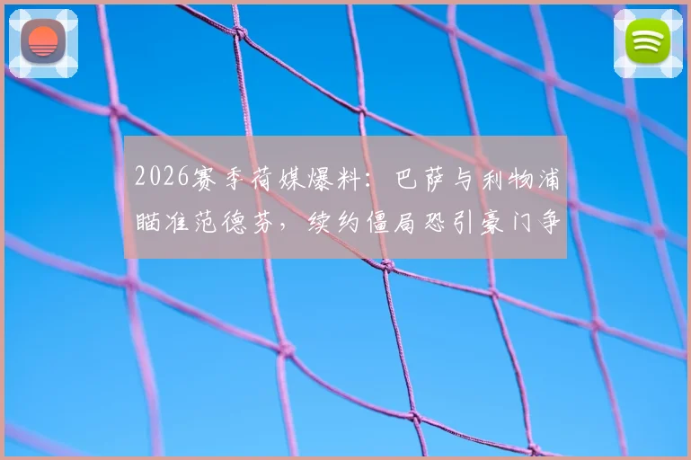 2026赛季荷媒爆料：巴萨与利物浦瞄准范德芬，续约僵局恐引豪门争夺战，潜在转会费与球员意愿全面分析
