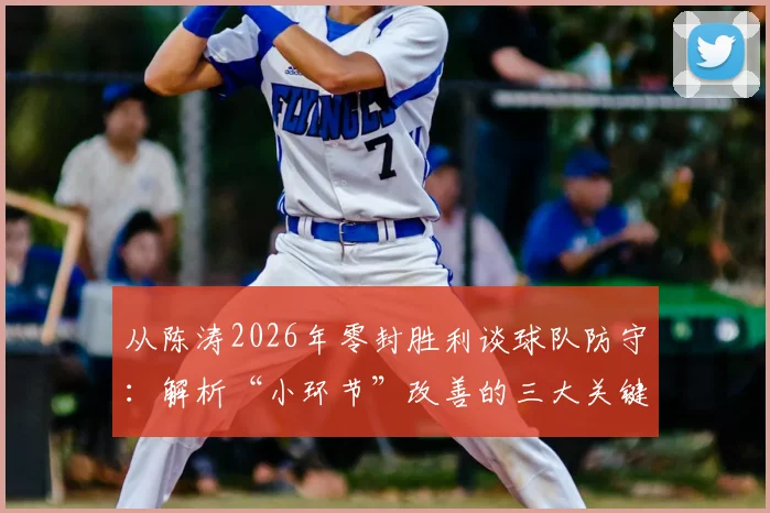 从陈涛2026年零封胜利谈球队防守:解析“小环节”改善的三大关键与实战应用指南