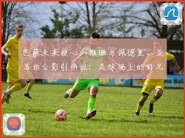 巴萨未来核心加维晒与佩德里、亚马尔合影引热议:足球场上的好兄弟,谁的天赋更高,2026年他们能带领巴萨走多远?