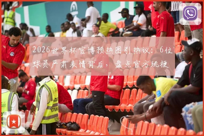 2026世界杯官博预热图引热议：6位球员严肃表情背后，盘点官方玩梗的经典社交媒体营销案例