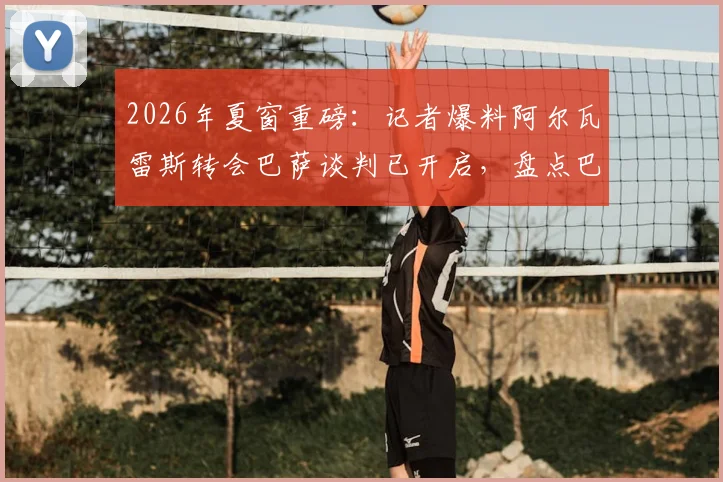 2026年夏窗重磅:记者爆料阿尔瓦雷斯转会巴萨谈判已开启,盘点巴萨开局强势表现与报价细节