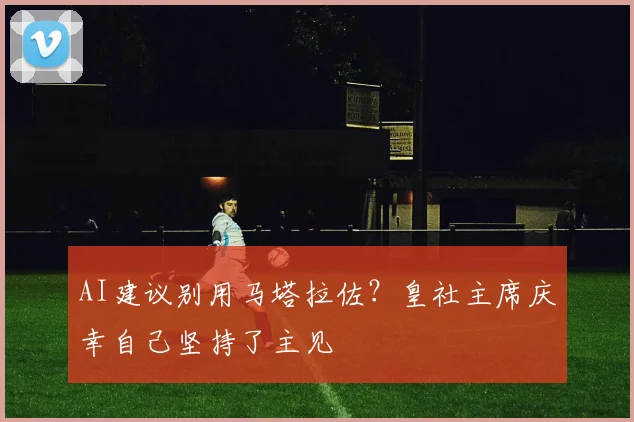 AI建议别用马塔拉佐?皇社主席庆幸自己坚持了主见